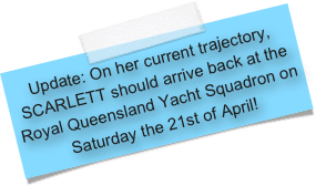 Update: On her current trajectory, SCARLETT should arrive back at the Royal Queensland Yacht Squadron on Saturday the 21st of April!